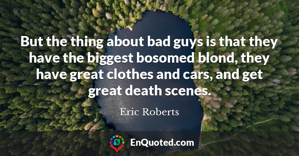 But the thing about bad guys is that they have the biggest bosomed blond, they have great clothes and cars, and get great death scenes.