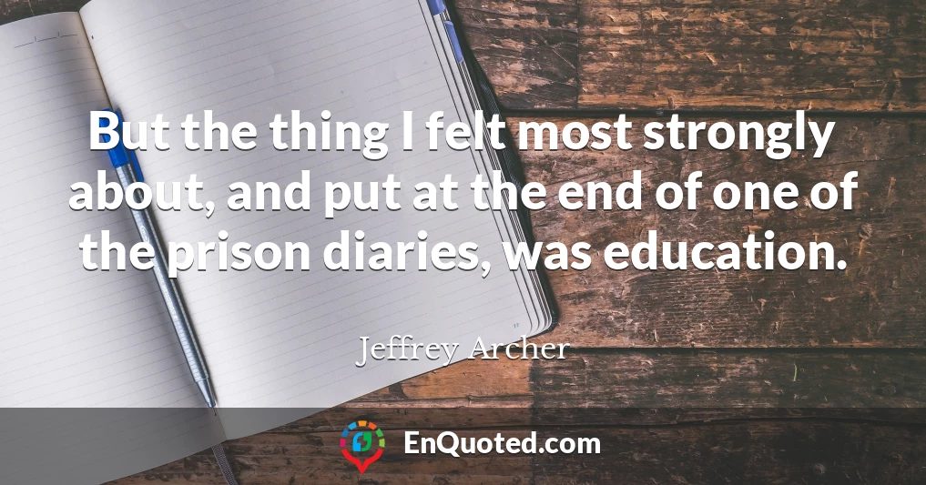 But the thing I felt most strongly about, and put at the end of one of the prison diaries, was education.