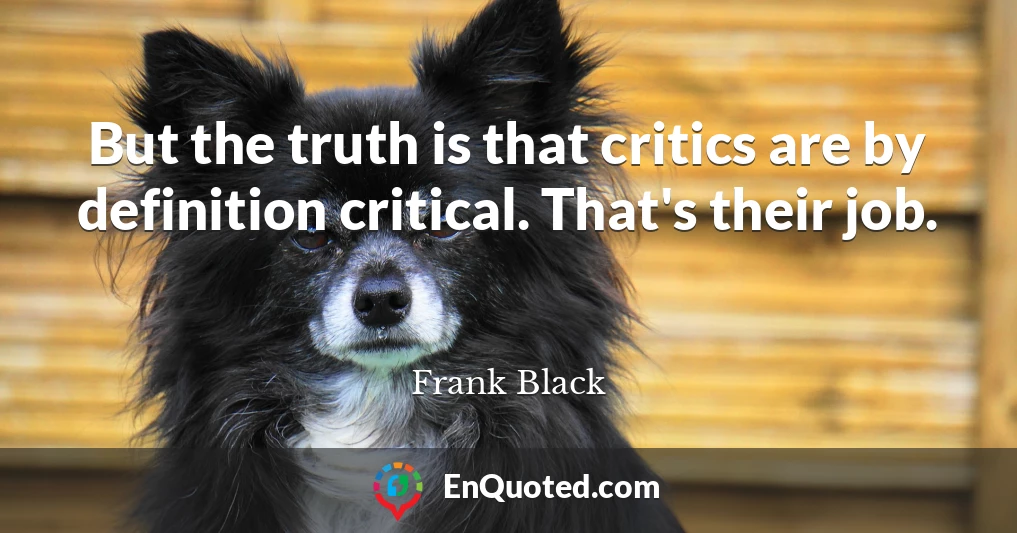 But the truth is that critics are by definition critical. That's their job.