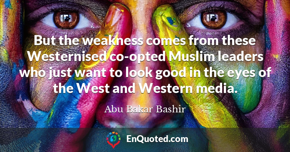 But the weakness comes from these Westernised co-opted Muslim leaders who just want to look good in the eyes of the West and Western media.