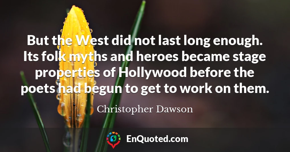 But the West did not last long enough. Its folk myths and heroes became stage properties of Hollywood before the poets had begun to get to work on them.