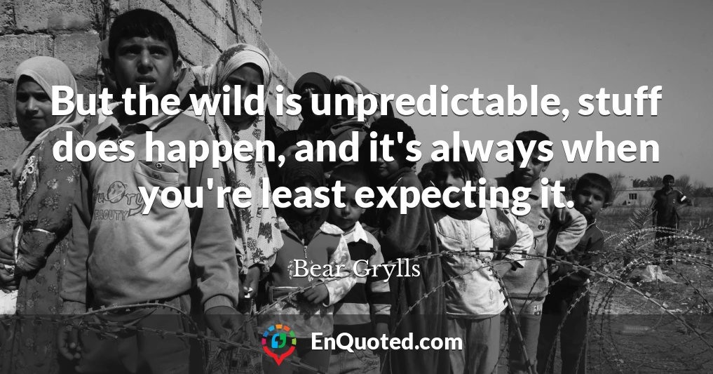 But the wild is unpredictable, stuff does happen, and it's always when you're least expecting it.