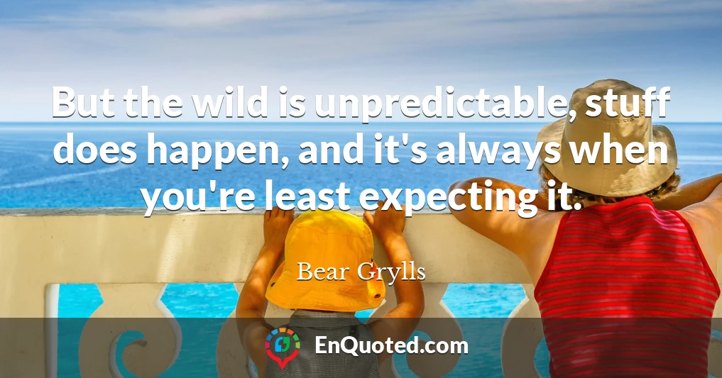 But the wild is unpredictable, stuff does happen, and it's always when you're least expecting it.