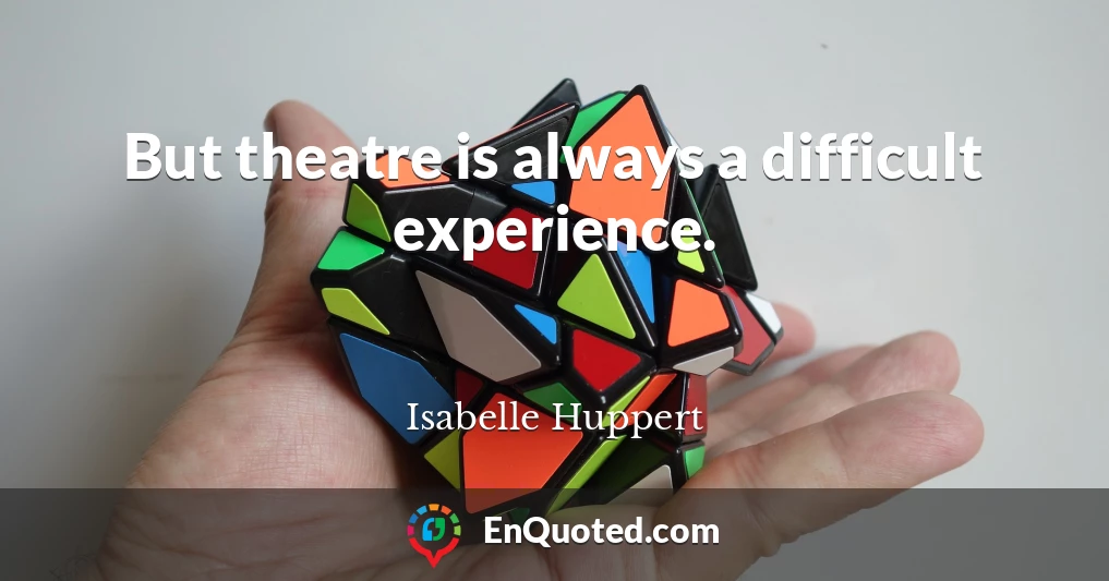 But theatre is always a difficult experience.