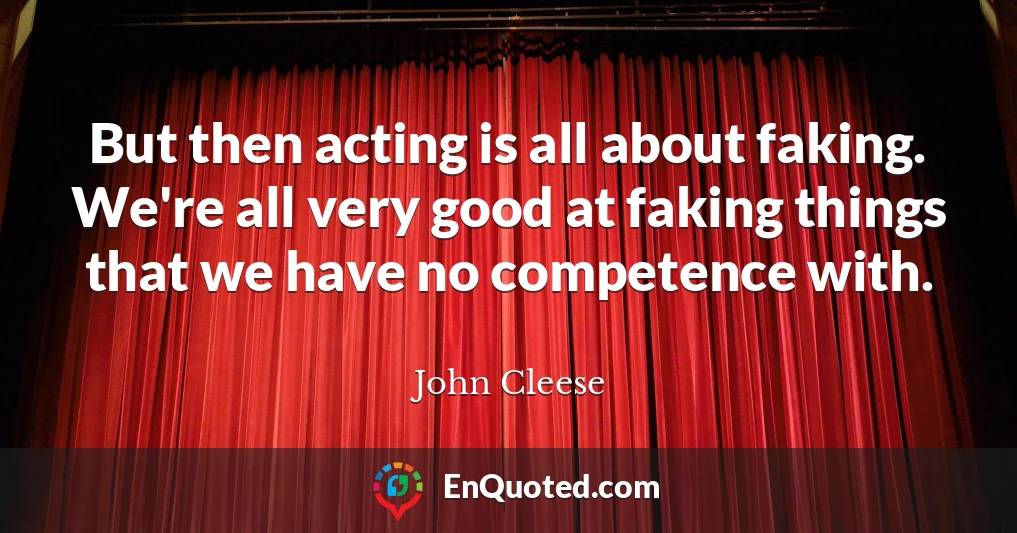 But then acting is all about faking. We're all very good at faking things that we have no competence with.