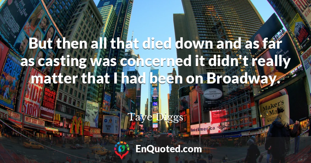 But then all that died down and as far as casting was concerned it didn't really matter that I had been on Broadway.