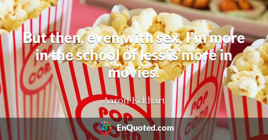 But then, even with sex, I'm more in the school of less is more in movies.