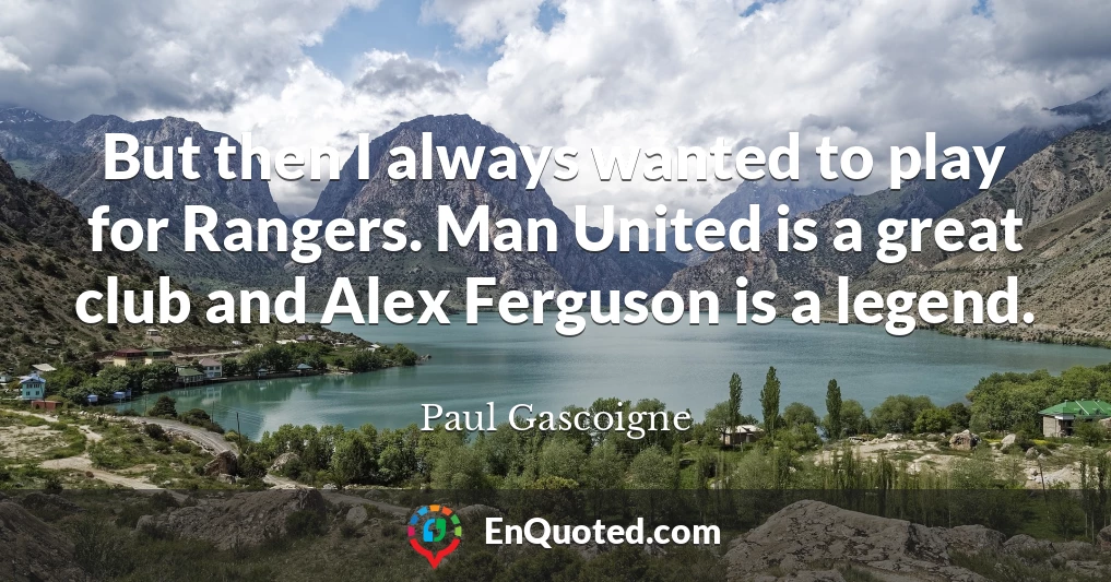 But then I always wanted to play for Rangers. Man United is a great club and Alex Ferguson is a legend.