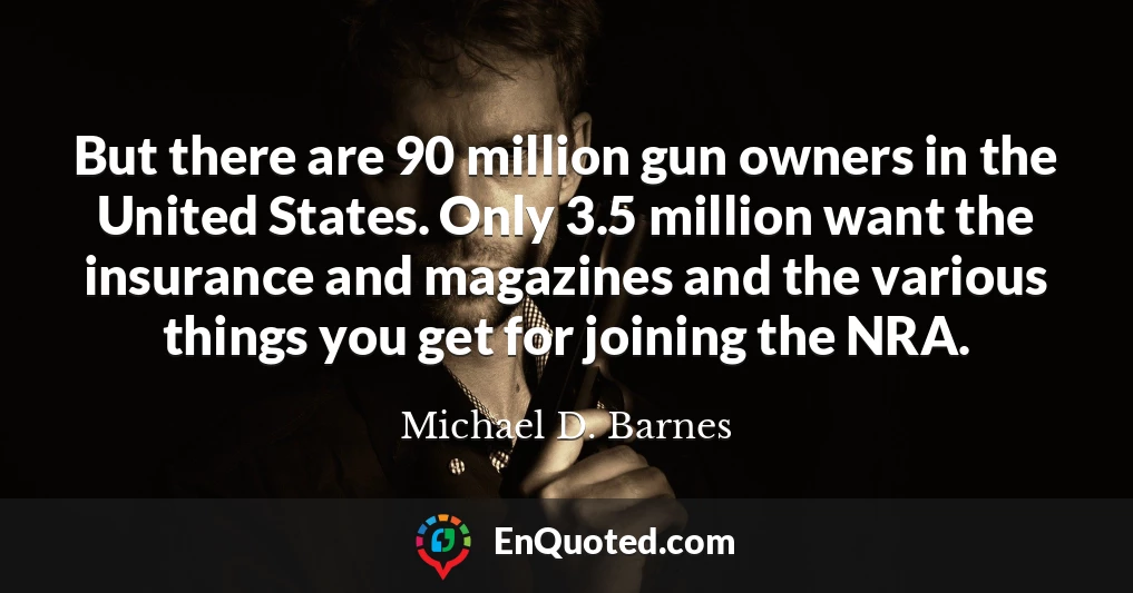 But there are 90 million gun owners in the United States. Only 3.5 million want the insurance and magazines and the various things you get for joining the NRA.
