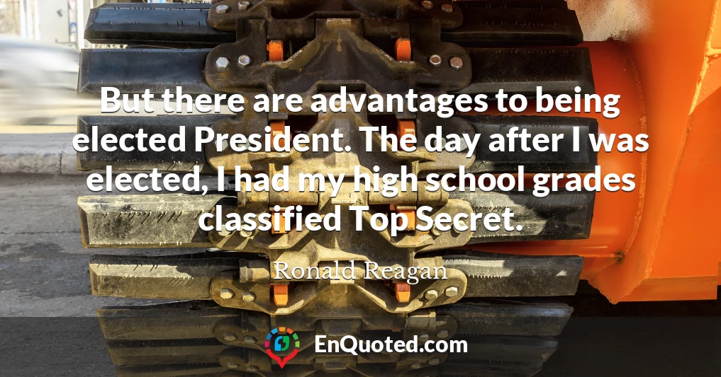 But there are advantages to being elected President. The day after I was elected, I had my high school grades classified Top Secret.