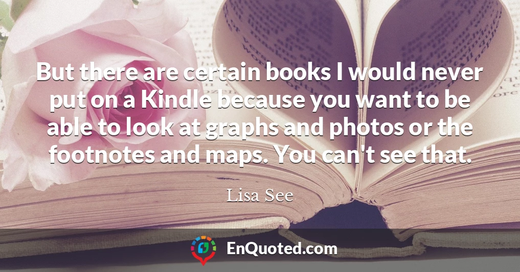 But there are certain books I would never put on a Kindle because you want to be able to look at graphs and photos or the footnotes and maps. You can't see that.