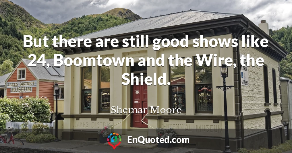 But there are still good shows like 24, Boomtown and the Wire, the Shield.