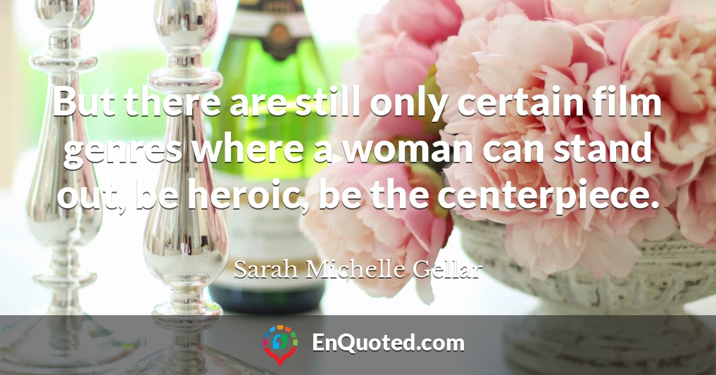 But there are still only certain film genres where a woman can stand out, be heroic, be the centerpiece.