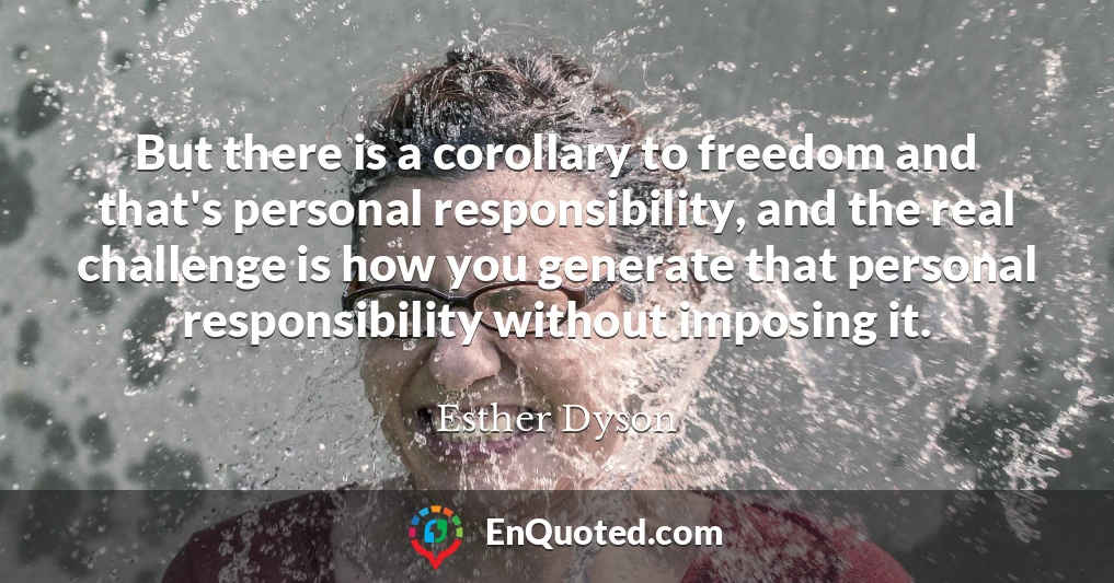 But there is a corollary to freedom and that's personal responsibility, and the real challenge is how you generate that personal responsibility without imposing it.