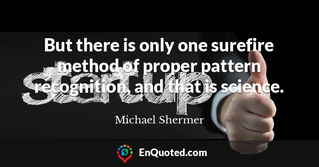 But there is only one surefire method of proper pattern recognition, and that is science.