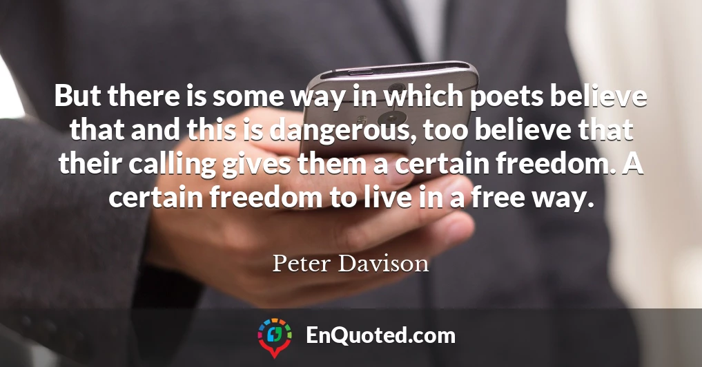 But there is some way in which poets believe that and this is dangerous, too believe that their calling gives them a certain freedom. A certain freedom to live in a free way.