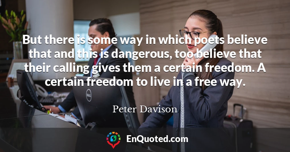 But there is some way in which poets believe that and this is dangerous, too believe that their calling gives them a certain freedom. A certain freedom to live in a free way.