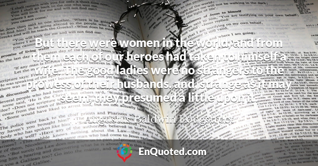 But there were women in the world, and from them each of our heroes had taken to himself a wife. The good ladies were no strangers to the prowess of their husbands. and, strange as it may seem, they presumed a little upon it.