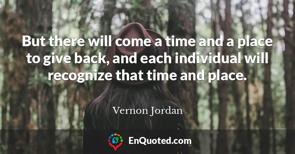 But there will come a time and a place to give back, and each individual will recognize that time and place.