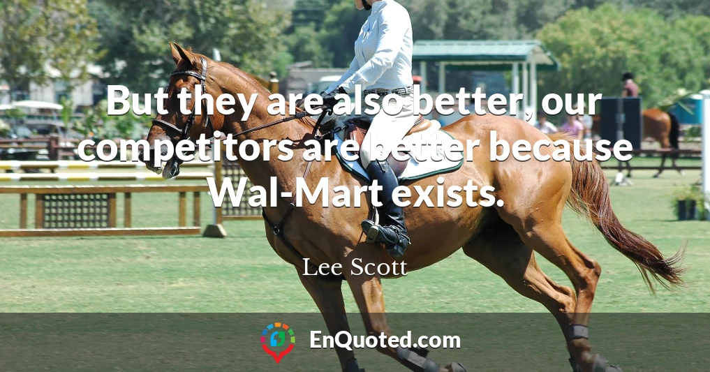 But they are also better, our competitors are better because Wal-Mart exists.