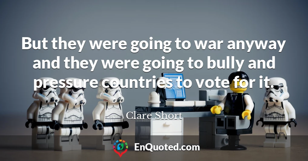 But they were going to war anyway and they were going to bully and pressure countries to vote for it.