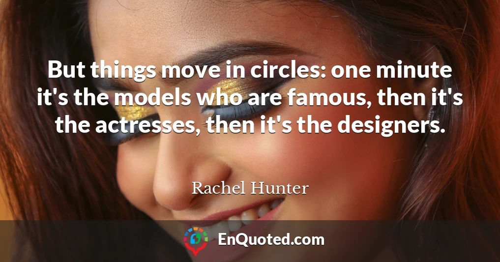 But things move in circles: one minute it's the models who are famous, then it's the actresses, then it's the designers.