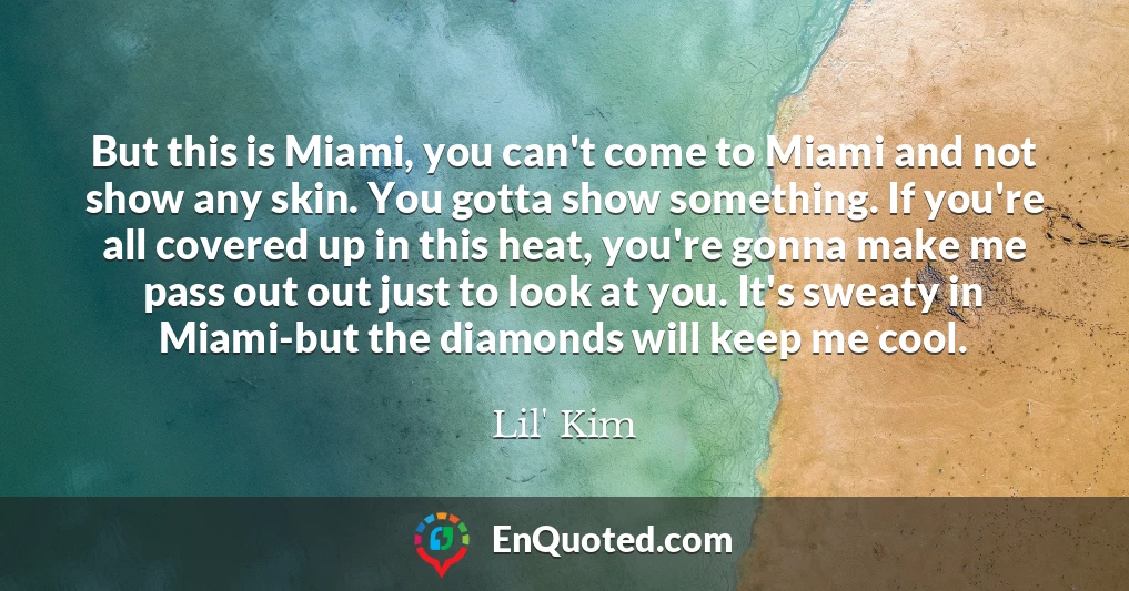 But this is Miami, you can't come to Miami and not show any skin. You gotta show something. If you're all covered up in this heat, you're gonna make me pass out out just to look at you. It's sweaty in Miami-but the diamonds will keep me cool.