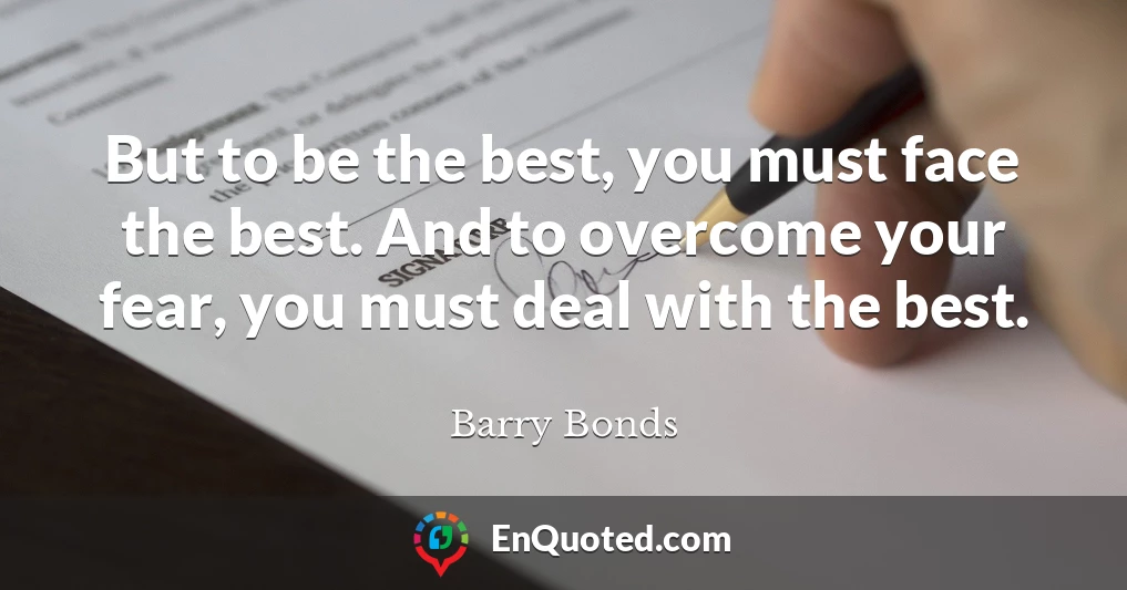 But to be the best, you must face the best. And to overcome your fear, you must deal with the best.