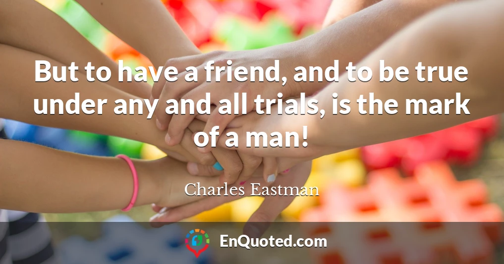 But to have a friend, and to be true under any and all trials, is the mark of a man!