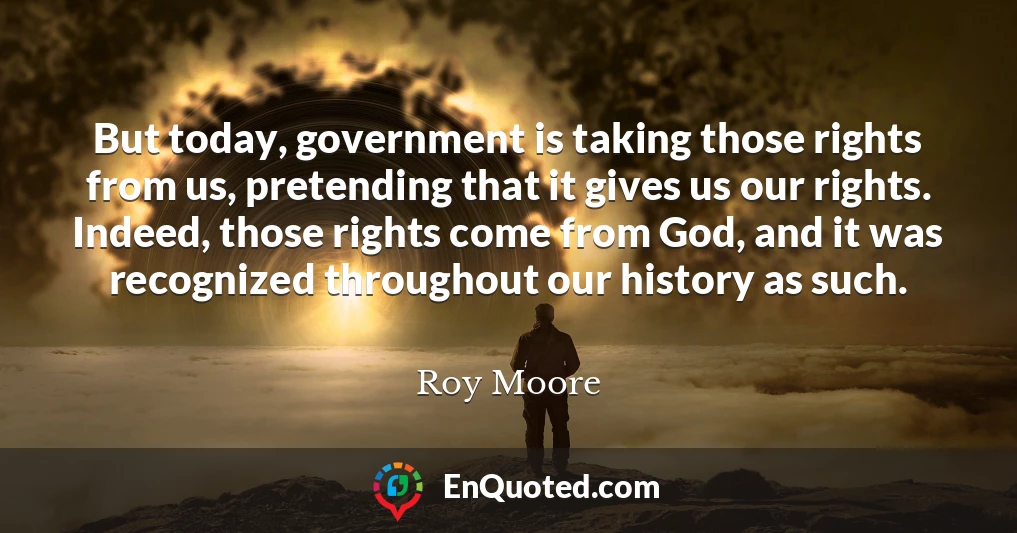 But today, government is taking those rights from us, pretending that it gives us our rights. Indeed, those rights come from God, and it was recognized throughout our history as such.