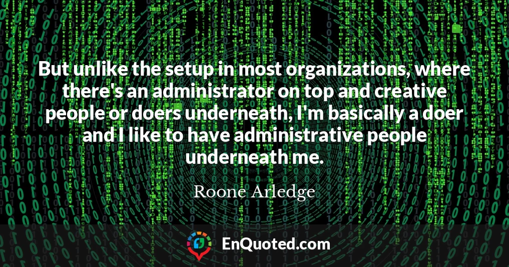 But unlike the setup in most organizations, where there's an administrator on top and creative people or doers underneath, I'm basically a doer and I like to have administrative people underneath me.