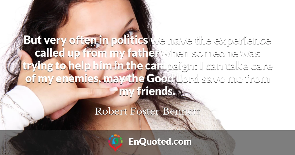 But very often in politics we have the experience called up from my father when someone was trying to help him in the campaign: I can take care of my enemies, may the Good Lord save me from my friends.