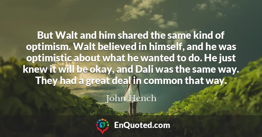 But Walt and him shared the same kind of optimism. Walt believed in himself, and he was optimistic about what he wanted to do. He just knew it will be okay, and Dali was the same way. They had a great deal in common that way.