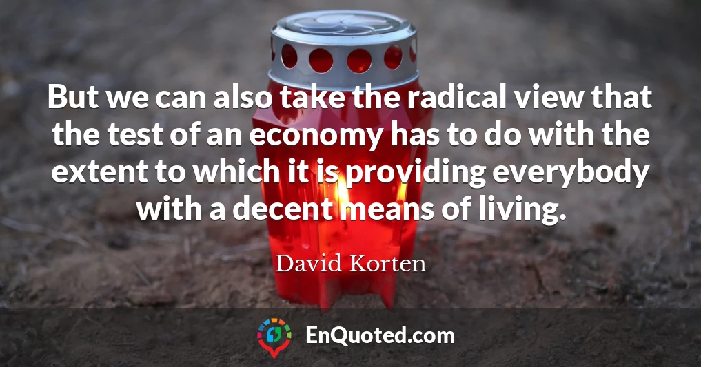 But we can also take the radical view that the test of an economy has to do with the extent to which it is providing everybody with a decent means of living.