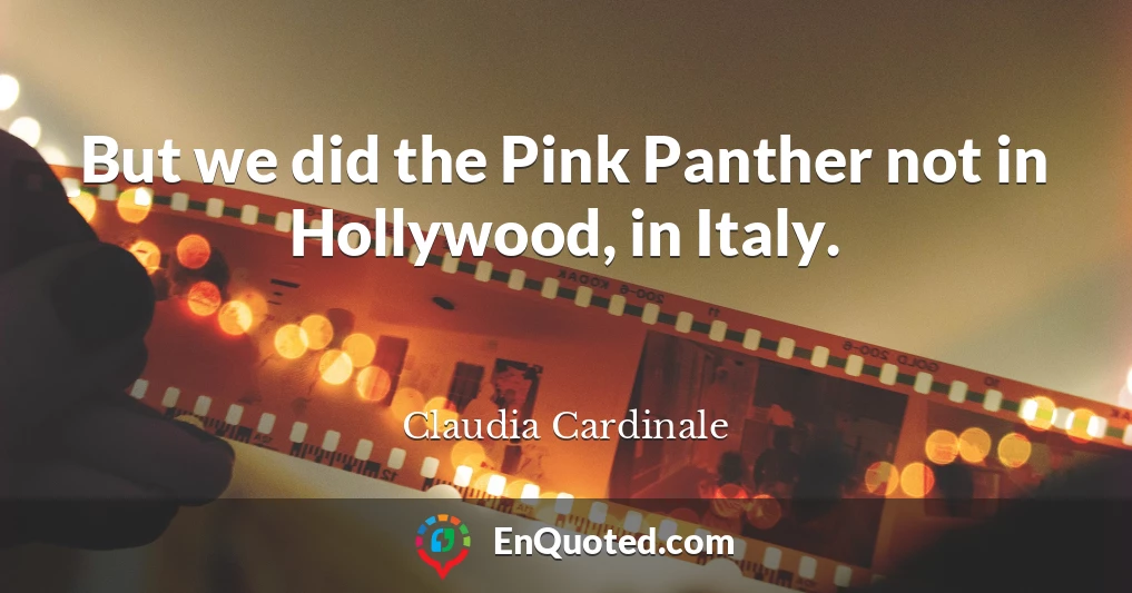 But we did the Pink Panther not in Hollywood, in Italy.