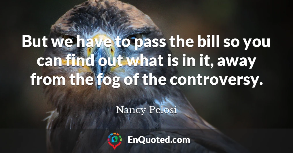 But we have to pass the bill so you can find out what is in it, away from the fog of the controversy.