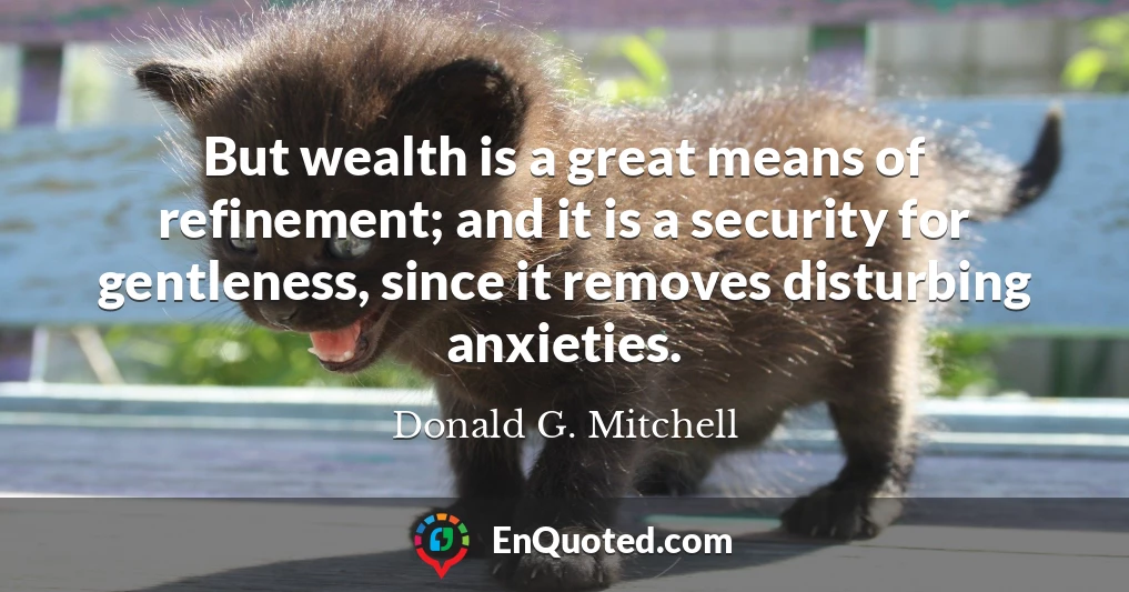 But wealth is a great means of refinement; and it is a security for gentleness, since it removes disturbing anxieties.
