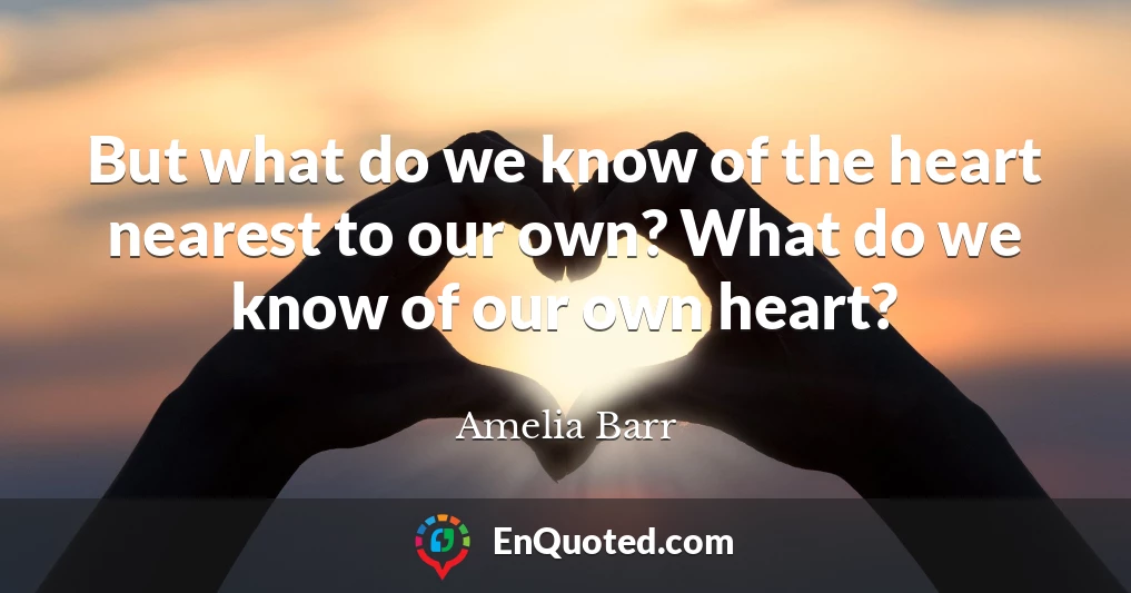 But what do we know of the heart nearest to our own? What do we know of our own heart?