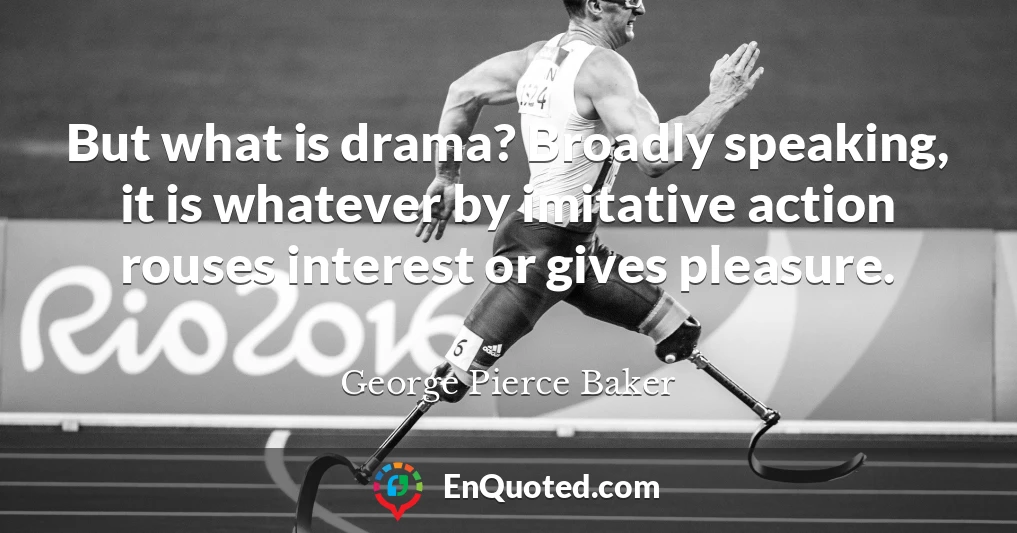 But what is drama? Broadly speaking, it is whatever by imitative action rouses interest or gives pleasure.