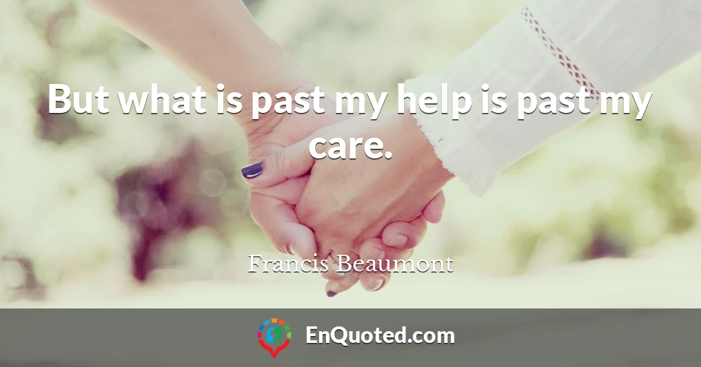 But what is past my help is past my care.