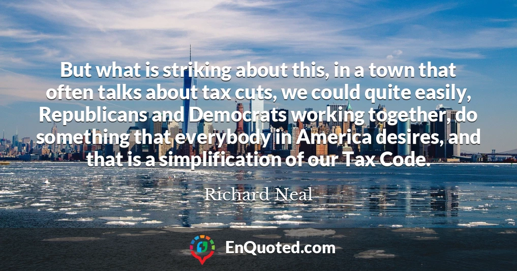 But what is striking about this, in a town that often talks about tax cuts, we could quite easily, Republicans and Democrats working together, do something that everybody in America desires, and that is a simplification of our Tax Code.