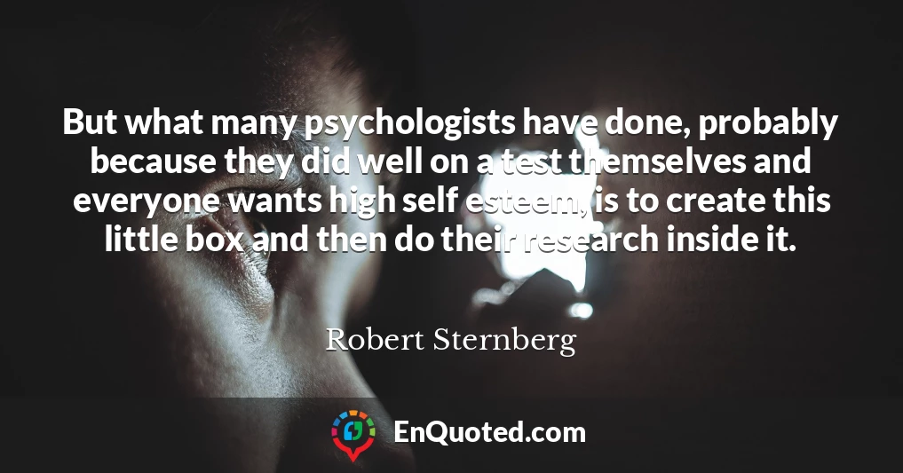 But what many psychologists have done, probably because they did well on a test themselves and everyone wants high self esteem, is to create this little box and then do their research inside it.