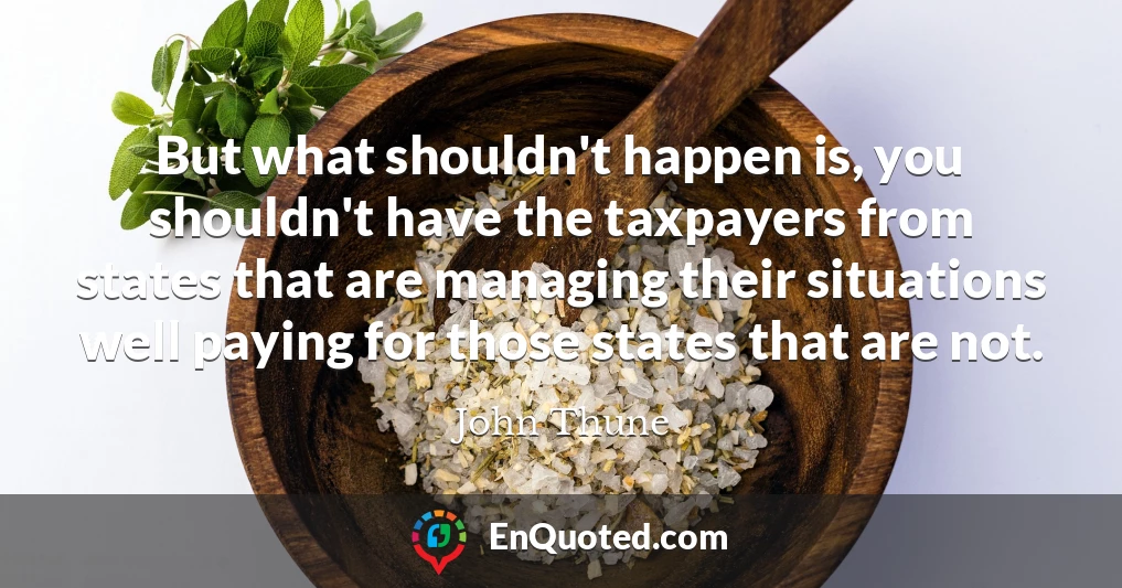 But what shouldn't happen is, you shouldn't have the taxpayers from states that are managing their situations well paying for those states that are not.
