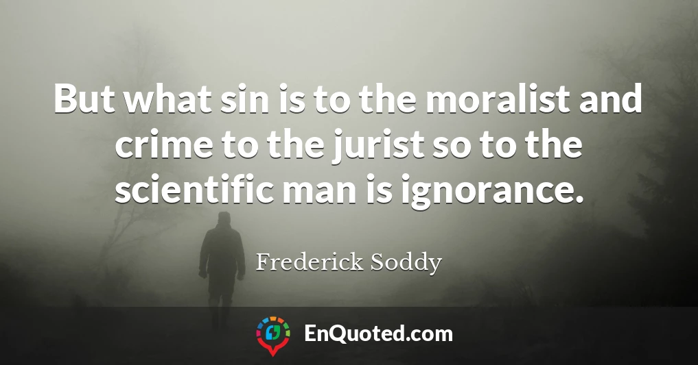 But what sin is to the moralist and crime to the jurist so to the scientific man is ignorance.