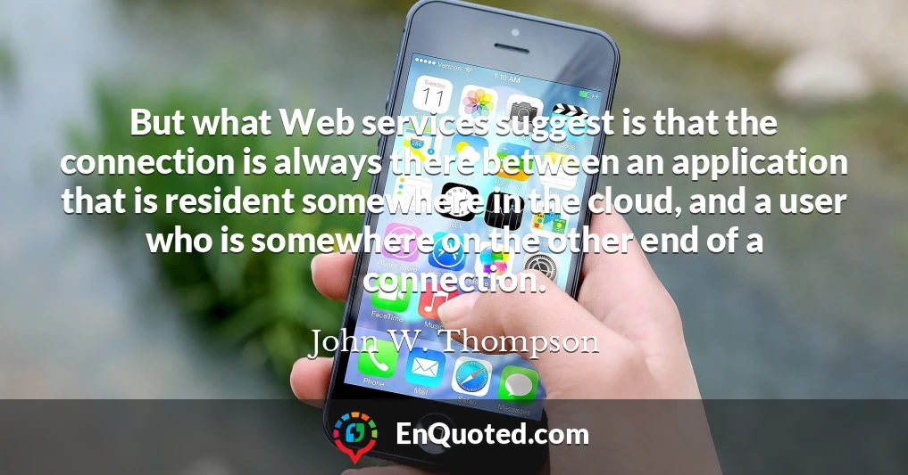 But what Web services suggest is that the connection is always there between an application that is resident somewhere in the cloud, and a user who is somewhere on the other end of a connection.