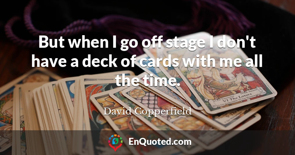 But when I go off stage I don't have a deck of cards with me all the time.