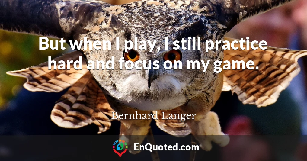 But when I play, I still practice hard and focus on my game.