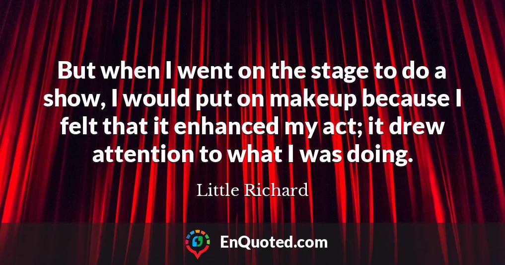 But when I went on the stage to do a show, I would put on makeup because I felt that it enhanced my act; it drew attention to what I was doing.