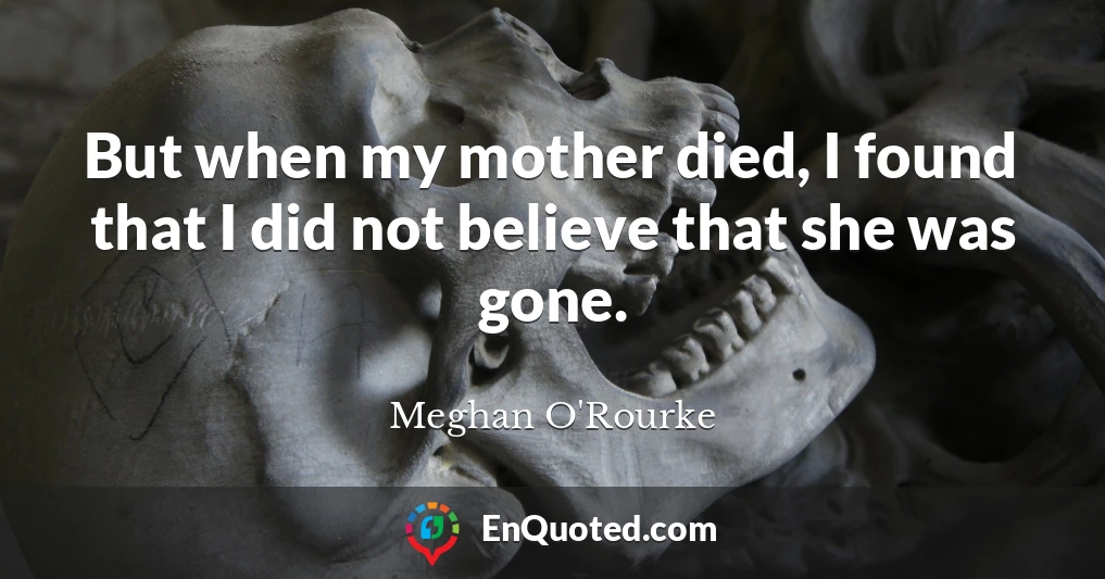 But when my mother died, I found that I did not believe that she was gone.