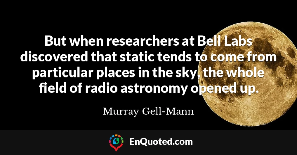 But when researchers at Bell Labs discovered that static tends to come from particular places in the sky, the whole field of radio astronomy opened up.